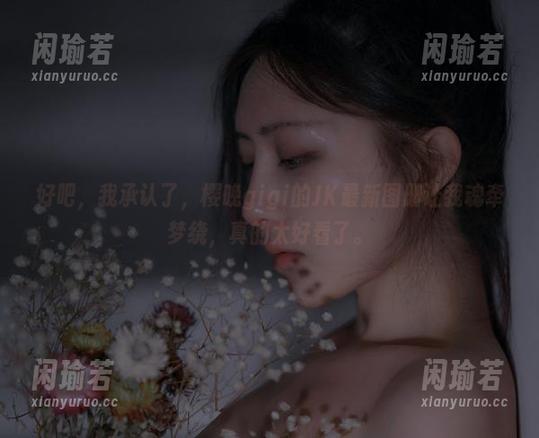 樱晚gigi 好吧,我承认了,樱晚gigi的JK最新图册让我魂牵梦绕,真的太好看了。
